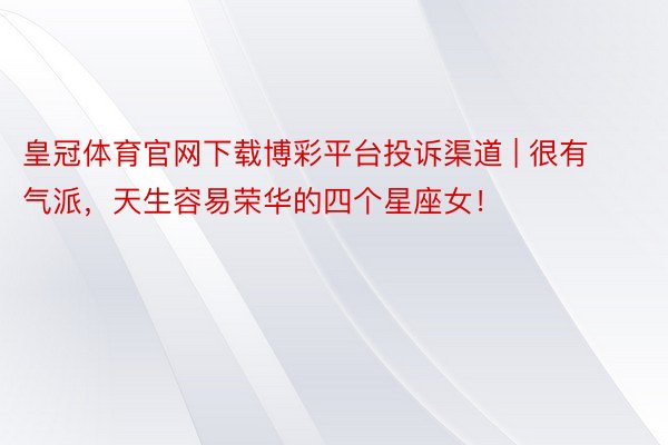 皇冠体育官网下载博彩平台投诉渠道 | 很有气派，天生容易荣华的四个星座女！