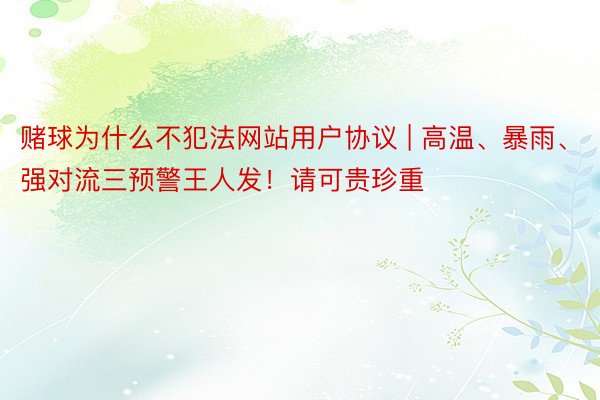 赌球为什么不犯法网站用户协议 | 高温、暴雨、强对流三预警王人发！请可贵珍重