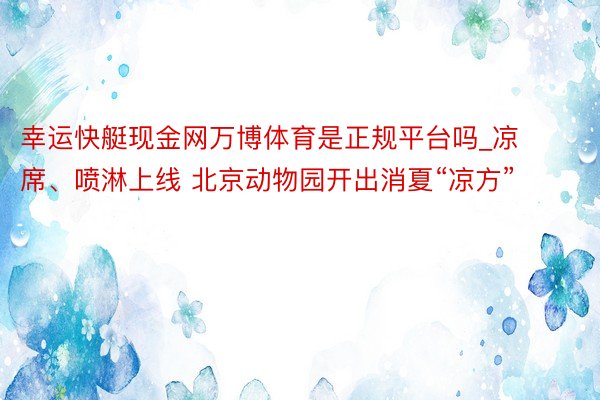 幸运快艇现金网万博体育是正规平台吗_凉席、喷淋上线 北京动物园开出消夏“凉方”