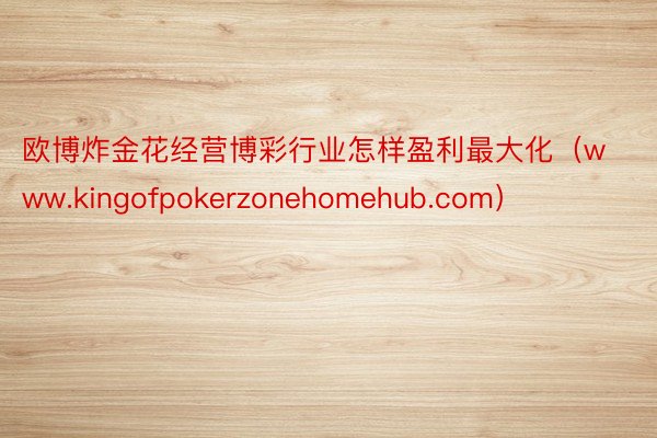 欧博炸金花经营博彩行业怎样盈利最大化（www.kingofpokerzonehomehub.com）