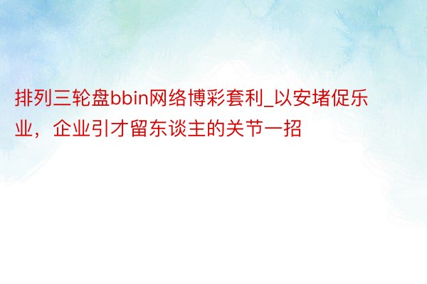 排列三轮盘bbin网络博彩套利_以安堵促乐业，企业引才留东谈主的关节一招