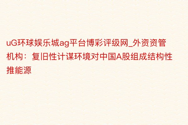 uG环球娱乐城ag平台博彩评级网_外资资管机构:复旧性计谋环境对中国A股组成结构性推能源