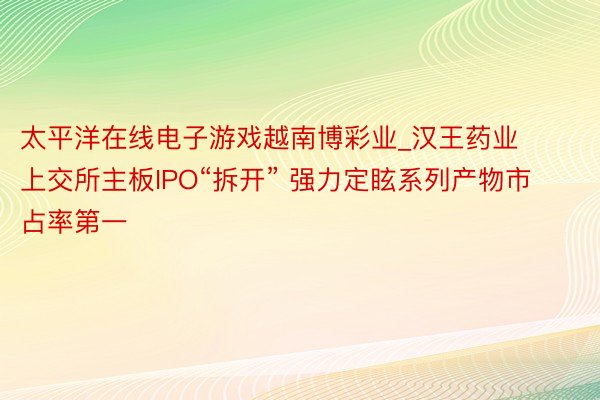 太平洋在线电子游戏越南博彩业_汉王药业上交所主板IPO“拆开” 强力定眩系列产物市占率第一