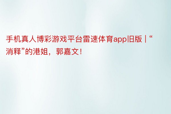 手机真人博彩游戏平台雷速体育app旧版 | “消释”的港姐，郭嘉文！