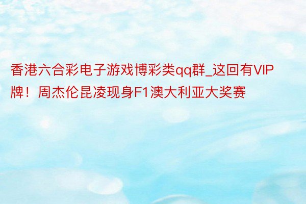 香港六合彩电子游戏博彩类qq群_这回有VIP牌!周杰伦昆凌现身F1澳大利亚大奖赛