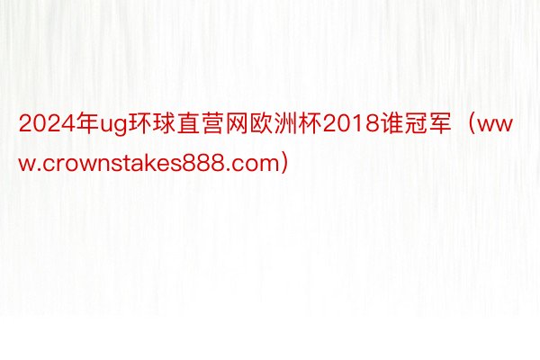 2024年ug环球直营网欧洲杯2018谁冠军(www.crownstakes888.com)