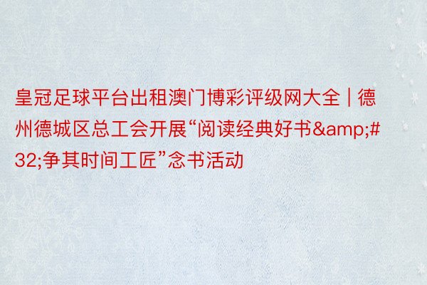 皇冠足球平台出租澳门博彩评级网大全 | 德州德城区总工会开展“阅读经典好书&#32;争其时间工匠”念书活动