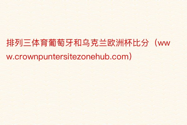 排列三体育葡萄牙和乌克兰欧洲杯比分(www.crownpuntersitezonehub.com)