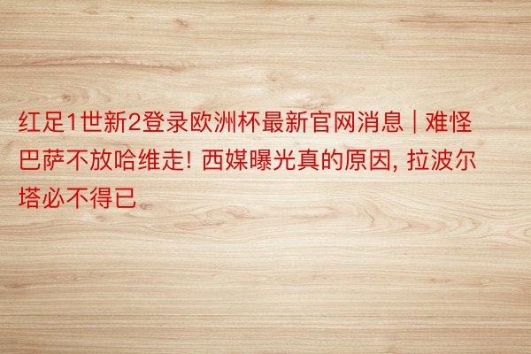 红足1世新2登录欧洲杯最新官网消息 | 难怪巴萨不放哈维走! 西媒曝光真的原因, 拉波尔塔必不得已