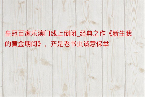 皇冠百家乐澳门线上倒闭_经典之作《新生我的黄金期间》，齐是老书虫诚意保举