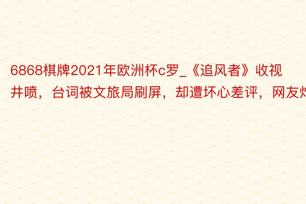 6868棋牌2021年欧洲杯c罗_《追风者》收视井喷，台词被文旅局刷屏，却遭坏心差评，网友炸锅