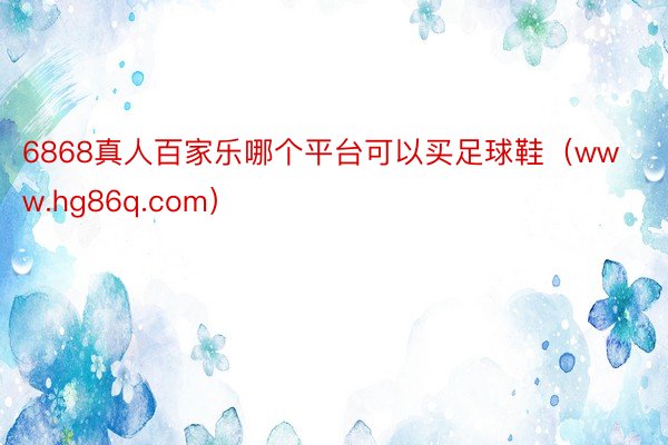 6868真人百家乐哪个平台可以买足球鞋（www.hg86q.com）