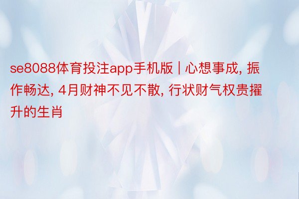 se8088体育投注app手机版 | 心想事成， 振作畅达， 4月财神不见不散， 行状财气权贵擢升的生肖