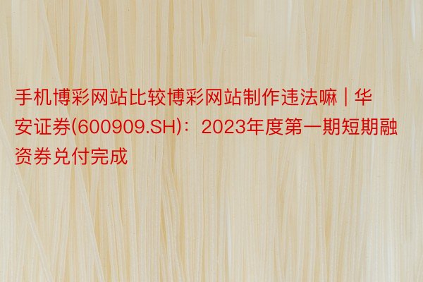 手机博彩网站比较博彩网站制作违法嘛 | 华安证券(600909.SH)：2023年度第一期短期融资券兑付完成