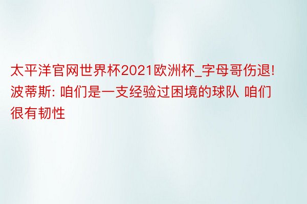 太平洋官网世界杯2021欧洲杯_字母哥伤退! 波蒂斯: 咱们是一支经验过困境的球队 咱们很有韧性