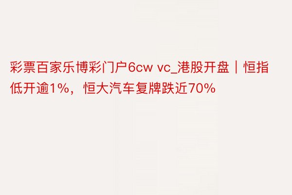 彩票百家乐博彩门户6cw vc_港股开盘|恒指低开逾1%,恒大汽车复牌跌近70%