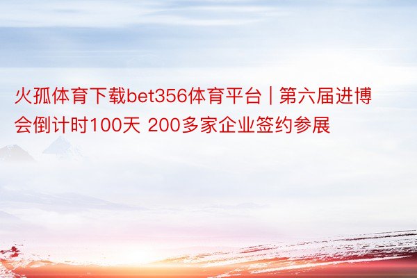 火孤体育下载bet356体育平台 | 第六届进博会倒计时100天 200多家企业签约参展