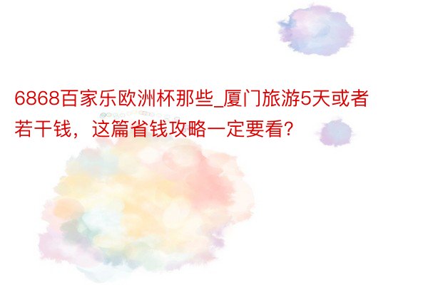 6868百家乐欧洲杯那些_厦门旅游5天或者若干钱，这篇省钱攻略一定要看？