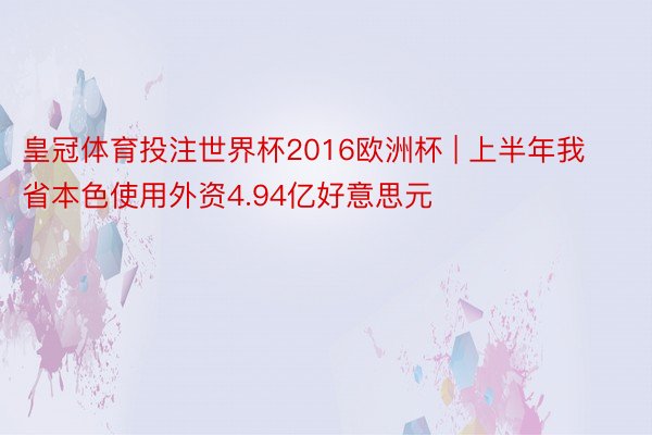 皇冠体育投注世界杯2016欧洲杯 | 上半年我省本色使用外资4.94亿好意思元