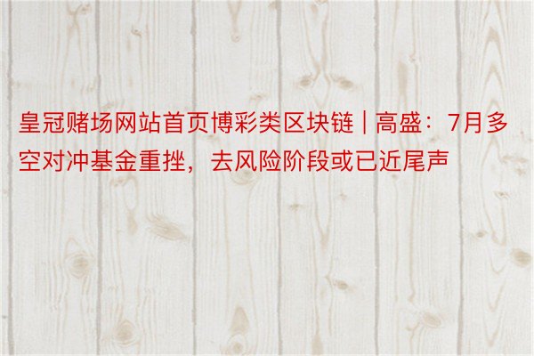 皇冠赌场网站首页博彩类区块链 | 高盛：7月多空对冲基金重挫，去风险阶段或已近尾声