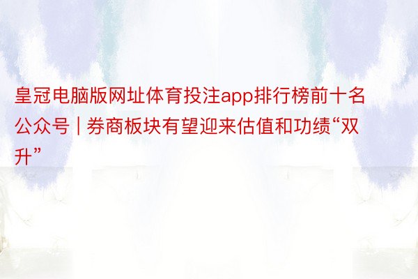 皇冠电脑版网址体育投注app排行榜前十名公众号 | 券商板块有望迎来估值和功绩“双升”