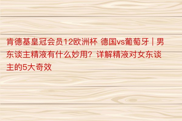 肯德基皇冠会员12欧洲杯 德国vs葡萄牙 | 男东谈主精液有什么妙用？详解精液对女东谈主的5大奇效