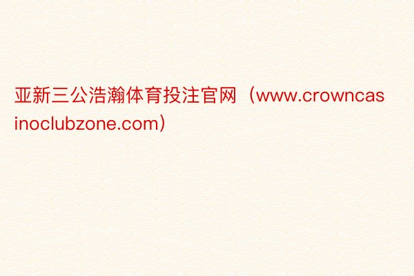 亚新三公浩瀚体育投注官网（www.crowncasinoclubzone.com）