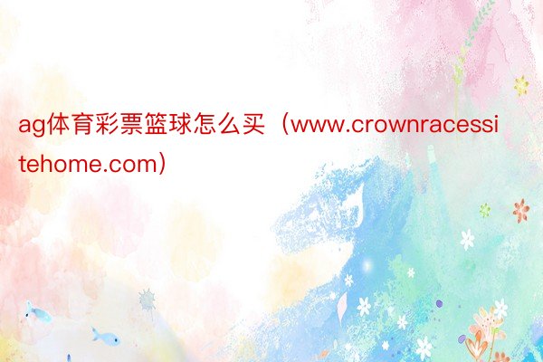 ag体育彩票篮球怎么买（www.crownracessitehome.com）