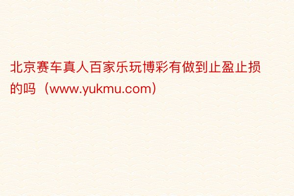 北京赛车真人百家乐玩博彩有做到止盈止损的吗（www.yukmu.com）