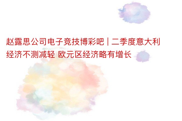 赵露思公司电子竞技博彩吧 | 二季度意大利经济不测减轻 欧元区经济略有增长