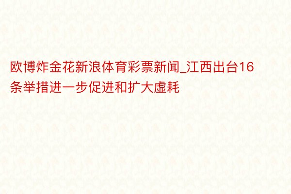 欧博炸金花新浪体育彩票新闻_江西出台16条举措进一步促进和扩大虚耗