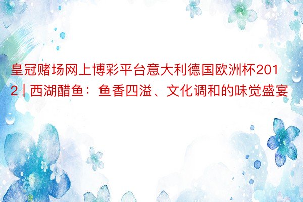 皇冠赌场网上博彩平台意大利德国欧洲杯2012 | 西湖醋鱼：鱼香四溢、文化调和的味觉盛宴