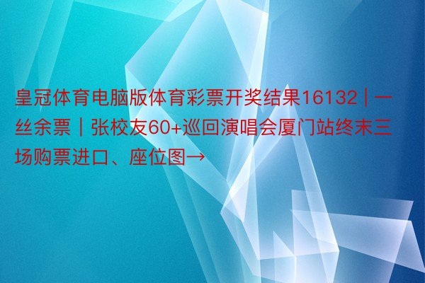 皇冠体育电脑版体育彩票开奖结果16132 | 一丝余票｜张校友60+巡回演唱会厦门站终末三场购票进口、座位图→