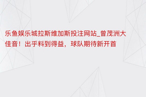 乐鱼娱乐城拉斯维加斯投注网站_曾茂洲大佳音！出乎料到得益，球队期待新开首