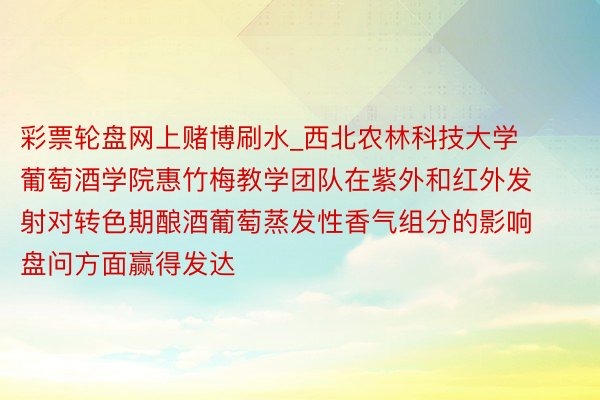 彩票轮盘网上赌博刷水_西北农林科技大学葡萄酒学院惠竹梅教学团队在紫外和红外发射对转色期酿酒葡萄蒸发性香气组分的影响盘问方面赢得发达