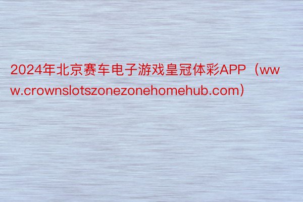 2024年北京赛车电子游戏皇冠体彩APP（www.crownslotszonezonehomehub.com）