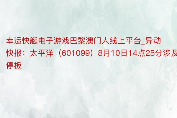 幸运快艇电子游戏巴黎澳门人线上平台_异动快报：太平洋（601099）8月10日14点25分涉及涨停板