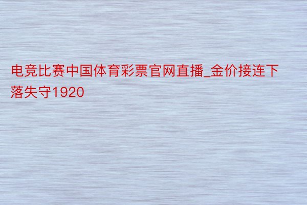 电竞比赛中国体育彩票官网直播_金价接连下落失守1920