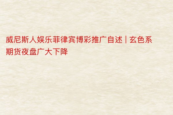 威尼斯人娱乐菲律宾博彩推广自述 | 玄色系期货夜盘广大下降