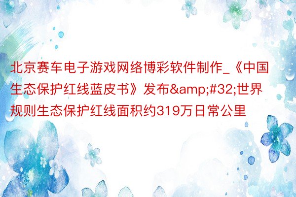 北京赛车电子游戏网络博彩软件制作_《中国生态保护红线蓝皮书》发布&#32;世界规则生态保护红线面积约319万日常公里