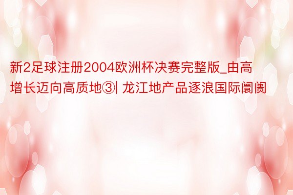 新2足球注册2004欧洲杯决赛完整版_由高增长迈向高质地③| 龙江地产品逐浪国际阛阓