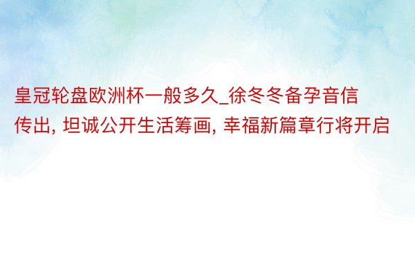 皇冠轮盘欧洲杯一般多久_徐冬冬备孕音信传出, 坦诚公开生活筹画, 幸福新篇章行将开启