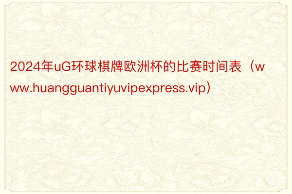 2024年uG环球棋牌欧洲杯的比赛时间表（www.huangguantiyuvipexpress.vip）