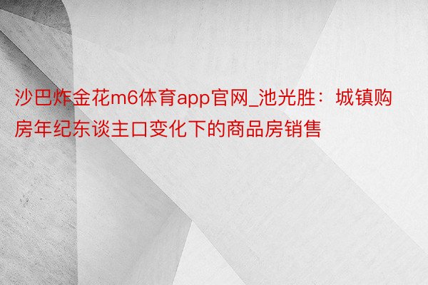 沙巴炸金花m6体育app官网_池光胜：城镇购房年纪东谈主口变化下的商品房销售
