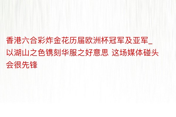 香港六合彩炸金花历届欧洲杯冠军及亚军_以湖山之色镌刻华服之好意思 这场媒体碰头会很先锋