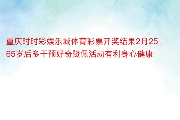 重庆时时彩娱乐城体育彩票开奖结果2月25_65岁后多干预好奇赞佩活动有利身心健康