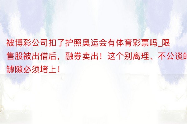 被博彩公司扣了护照奥运会有体育彩票吗_限售股被出借后，融券卖出！这个别离理、不公谈的罅隙必须堵上！